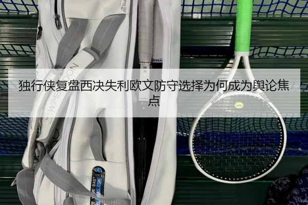 独行侠复盘西决失利欧文防守选择为何成为舆论焦点