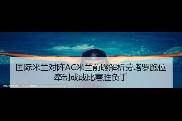 国际米兰对阵AC米兰前瞻解析劳塔罗跑位牵制或成比赛胜负手