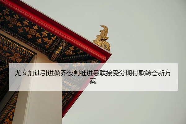 尤文加速引进桑乔谈判推进曼联接受分期付款转会新方案
