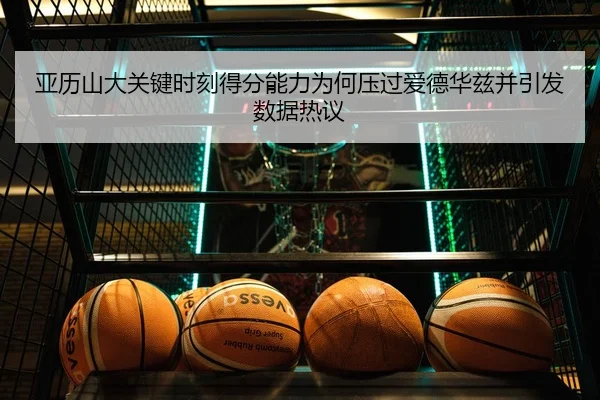 亚历山大关键时刻得分能力为何压过爱德华兹并引发数据热议