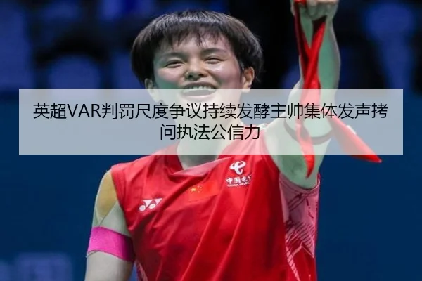 英超VAR判罚尺度争议持续发酵主帅集体发声拷问执法公信力